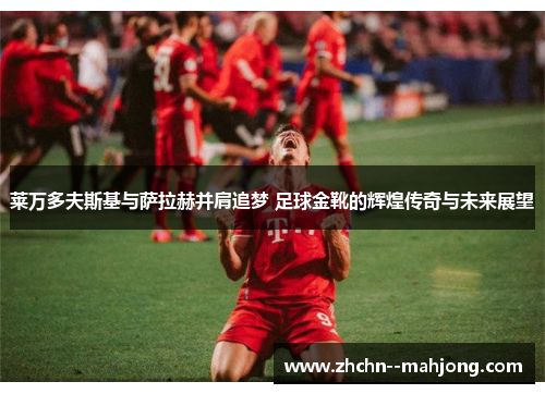 莱万多夫斯基与萨拉赫并肩追梦 足球金靴的辉煌传奇与未来展望