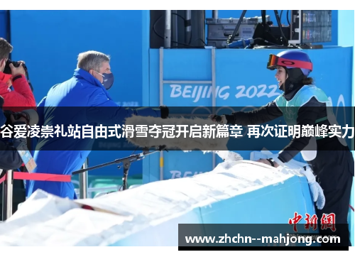 谷爱凌崇礼站自由式滑雪夺冠开启新篇章 再次证明巅峰实力