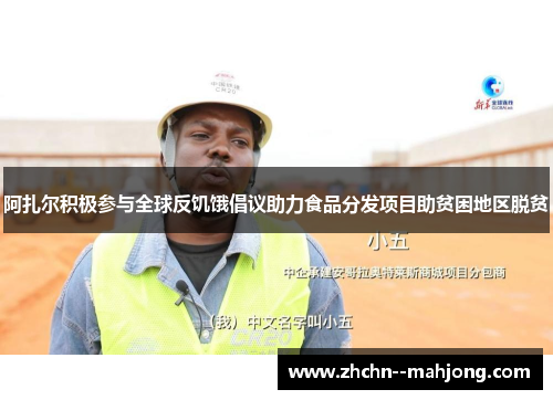 阿扎尔积极参与全球反饥饿倡议助力食品分发项目助贫困地区脱贫