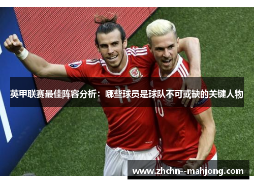 英甲联赛最佳阵容分析：哪些球员是球队不可或缺的关键人物