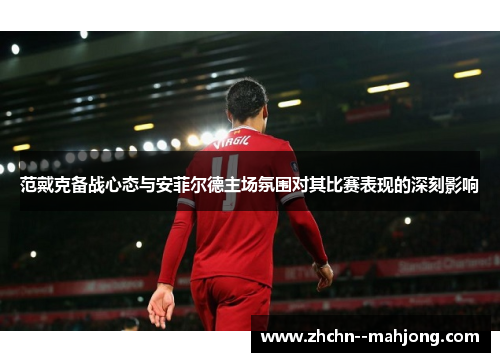 范戴克备战心态与安菲尔德主场氛围对其比赛表现的深刻影响