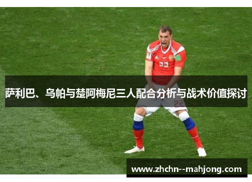 萨利巴、乌帕与楚阿梅尼三人配合分析与战术价值探讨