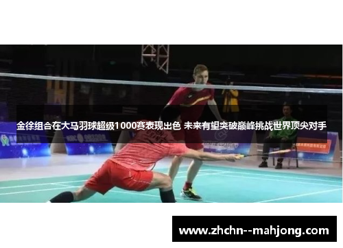 金徐组合在大马羽球超级1000赛表现出色 未来有望突破巅峰挑战世界顶尖对手 金徐组合在大马羽球超级1000赛表现出色 未来有望突破巅峰挑战世界顶尖对手
