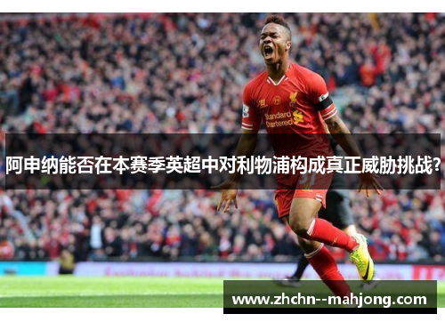 阿申纳能否在本赛季英超中对利物浦构成真正威胁挑战？