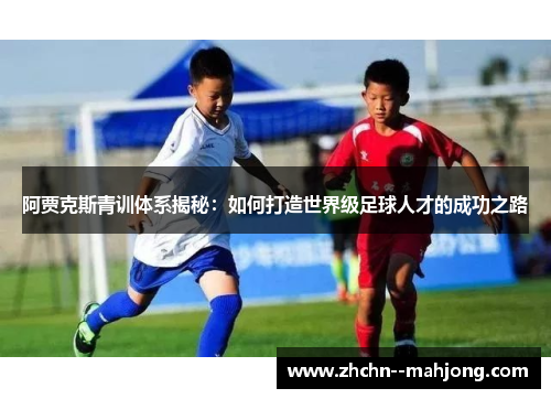 阿贾克斯青训体系揭秘：如何打造世界级足球人才的成功之路