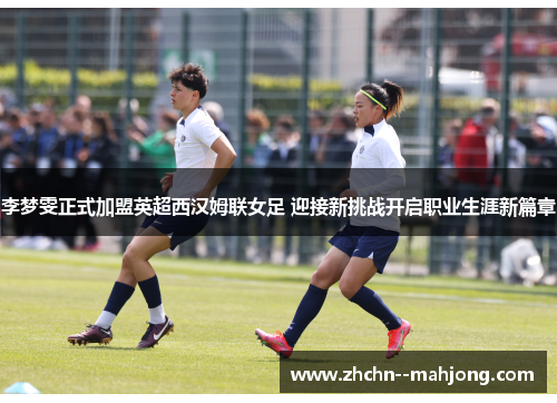 李梦雯正式加盟英超西汉姆联女足 迎接新挑战开启职业生涯新篇章