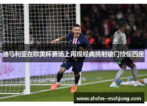 迪马利亚在欧美杯赛场上再现经典挑射破门技惊四座