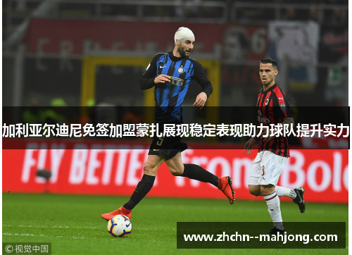 加利亚尔迪尼免签加盟蒙扎展现稳定表现助力球队提升实力