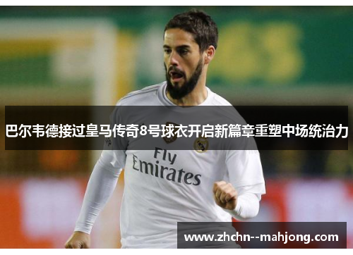 巴尔韦德接过皇马传奇8号球衣开启新篇章重塑中场统治力 巴尔韦德接过皇马传奇8号球衣开启新篇章重塑中场统治力