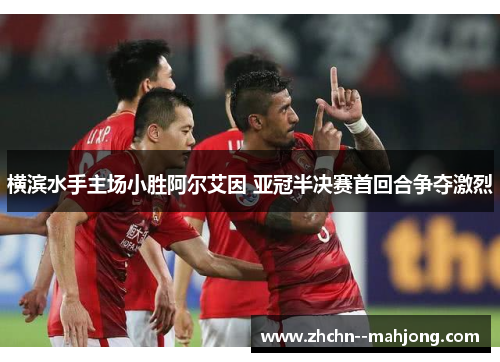 横滨水手主场小胜阿尔艾因 亚冠半决赛首回合争夺激烈 横滨水手主场小胜阿尔艾因 亚冠半决赛首回合争夺激烈
