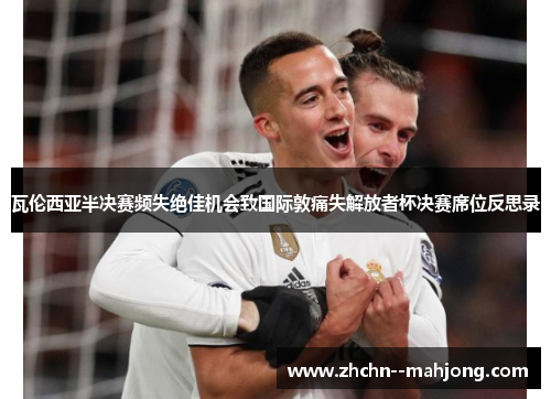 瓦伦西亚半决赛频失绝佳机会致国际敦痛失解放者杯决赛席位反思录 瓦伦西亚半决赛频失绝佳机会致国际敦痛失解放者杯决赛席位反思录