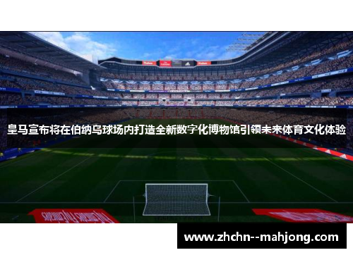 皇马宣布将在伯纳乌球场内打造全新数字化博物馆引领未来体育文化体验 皇马宣布将在伯纳乌球场内打造全新数字化博物馆引领未来体育文化体验